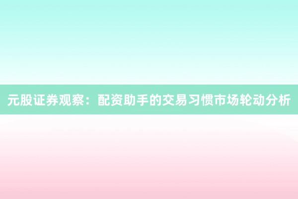 元股证券观察：配资助手的交易习惯市场轮动分析