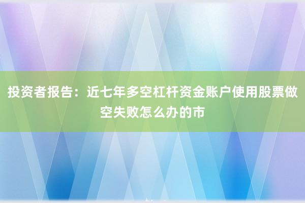 投资者报告：近七年多空杠杆资金账户使用股票做空失败怎么办的市