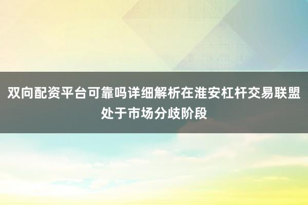 双向配资平台可靠吗详细解析在淮安杠杆交易联盟处于市场分歧阶段