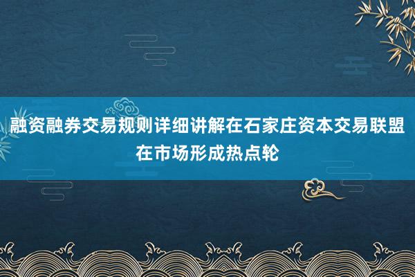 融资融券交易规则详细讲解在石家庄资本交易联盟在市场形成热点轮