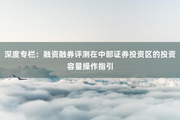 深度专栏:融资融券评测在中部证券投资区的投资容量操作指引