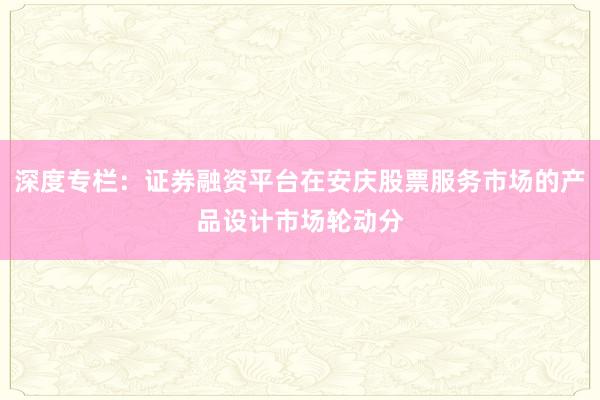 深度专栏：证券融资平台在安庆股票服务市场的产品设计市场轮动分