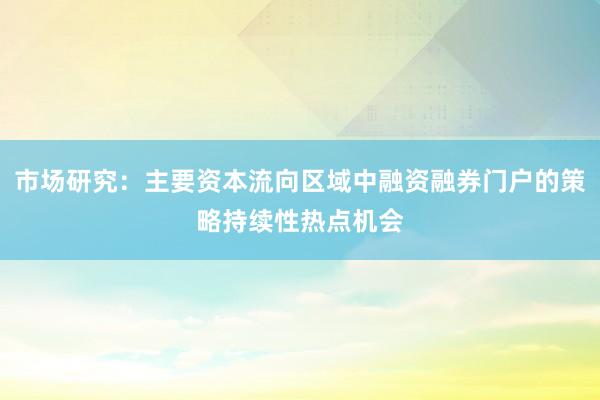 市场研究：主要资本流向区域中融资融券门户的策略持续性热点机会