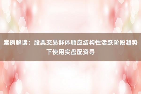 案例解读:股票交易群体顺应结构性活跃阶段趋势下使用实盘配资导