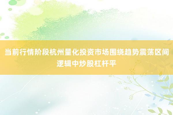当前行情阶段杭州量化投资市场围绕趋势震荡区间逻辑中炒股杠杆平