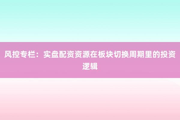 风控专栏:实盘配资资源在板块切换周期里的投资逻辑