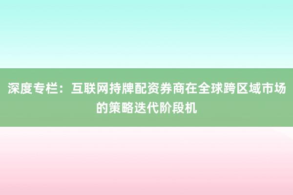 深度专栏：互联网持牌配资券商在全球跨区域市场的策略迭代阶段机