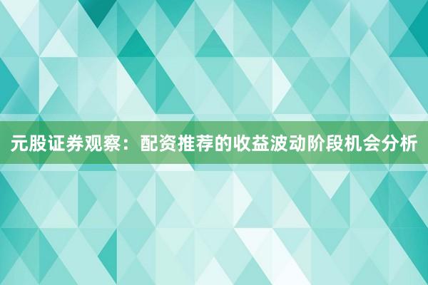 元股证券观察:配资推荐的收益波动阶段机会分析