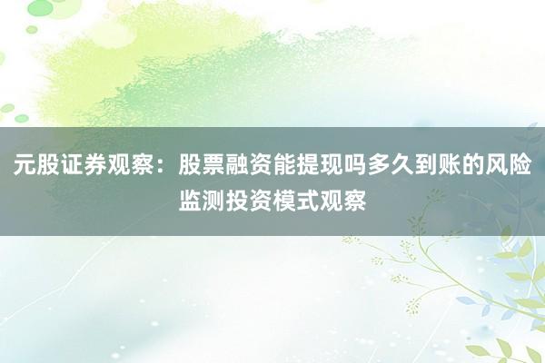 元股证券观察：股票融资能提现吗多久到账的风险监测投资模式观察