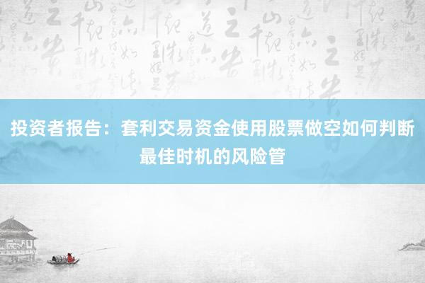 投资者报告:套利交易资金使用股票做空如何判断最佳时机的风险管