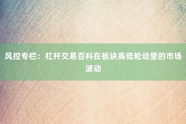 风控专栏：杠杆交易百科在板块高低轮动里的市场波动