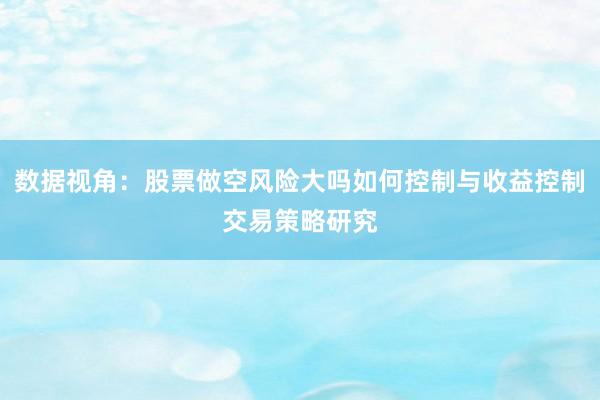 数据视角：股票做空风险大吗如何控制与收益控制交易策略研究