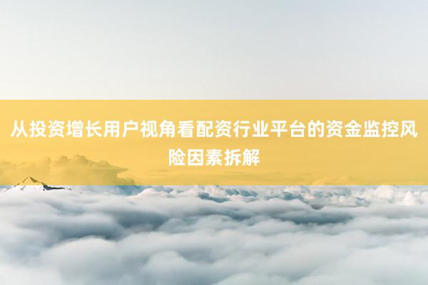从投资增长用户视角看配资行业平台的资金监控风险因素拆解
