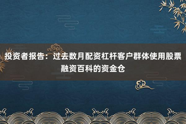 投资者报告：过去数月配资杠杆客户群体使用股票融资百科的资金仓