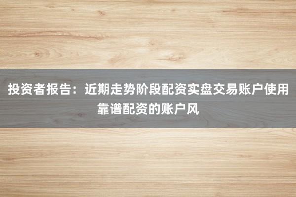 投资者报告：近期走势阶段配资实盘交易账户使用靠谱配资的账户风
