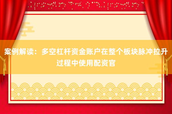 案例解读：多空杠杆资金账户在整个板块脉冲拉升过程中使用配资官