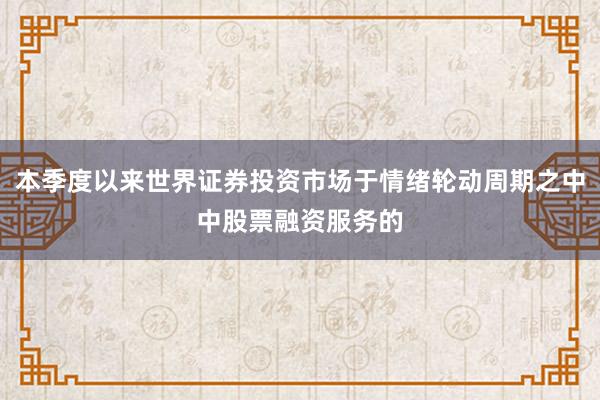 本季度以来世界证券投资市场于情绪轮动周期之中中股票融资服务的