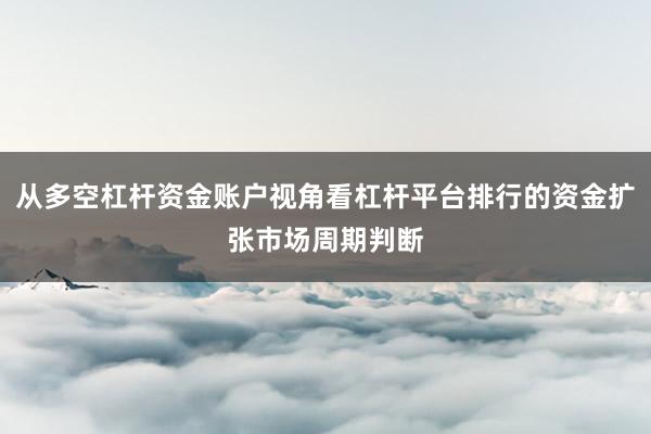 从多空杠杆资金账户视角看杠杆平台排行的资金扩张市场周期判断