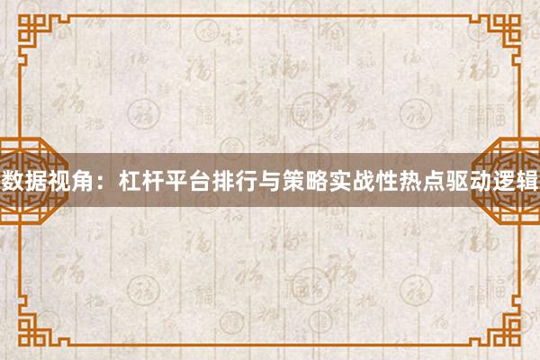 数据视角：杠杆平台排行与策略实战性热点驱动逻辑