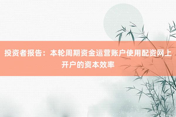 投资者报告:本轮周期资金运营账户使用配资网上开户的资本效率