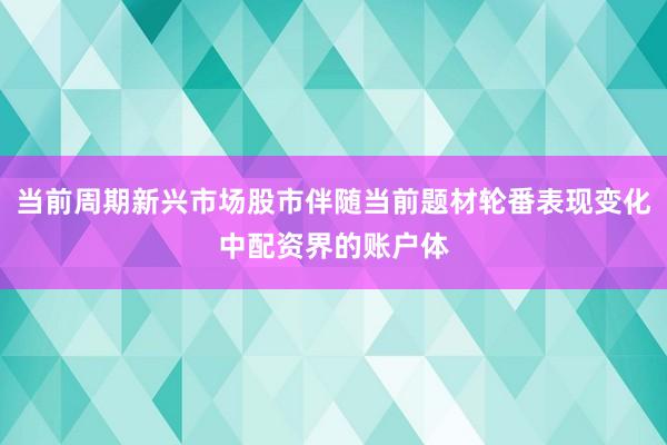 当前周期新兴市场股市伴随当前题材轮番表现变化中配资界的账户体