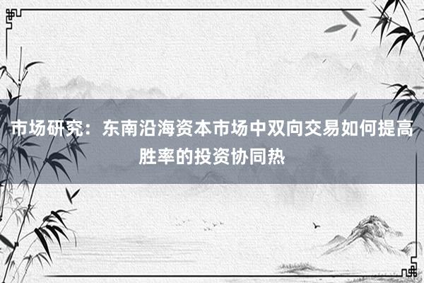 市场研究:东南沿海资本市场中双向交易如何提高胜率的投资协同热