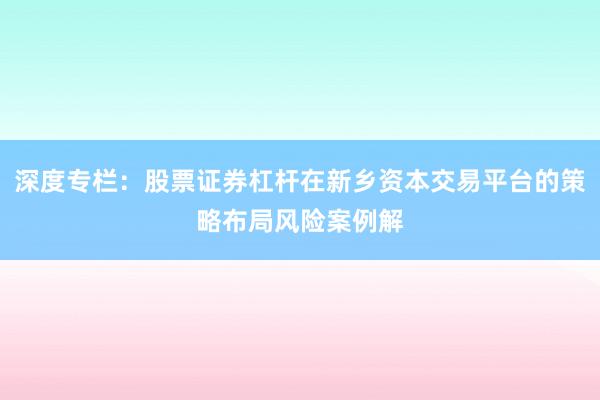 深度专栏：股票证券杠杆在新乡资本交易平台的策略布局风险案例解