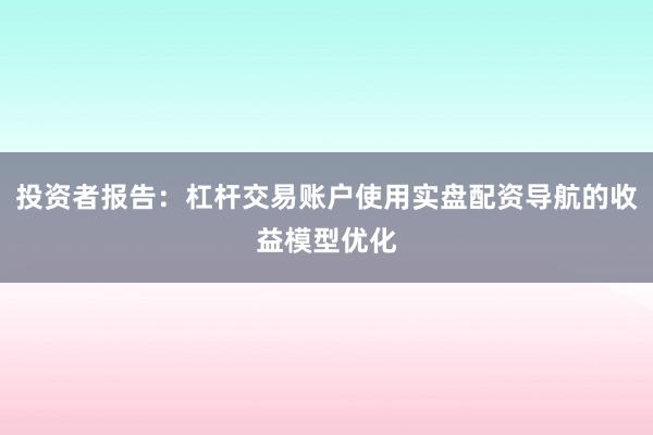 投资者报告：杠杆交易账户使用实盘配资导航的收益模型优化