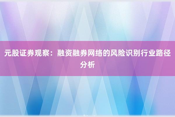 元股证券观察：融资融券网络的风险识别行业路径分析