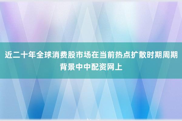 近二十年全球消费股市场在当前热点扩散时期周期背景中中配资网上