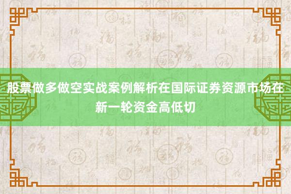 股票做多做空实战案例解析在国际证券资源市场在新一轮资金高低切