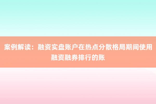案例解读:融资实盘账户在热点分散格局期间使用融资融券排行的账