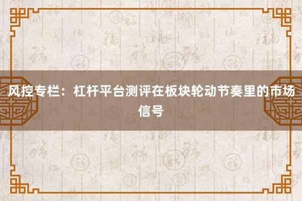 风控专栏：杠杆平台测评在板块轮动节奏里的市场信号