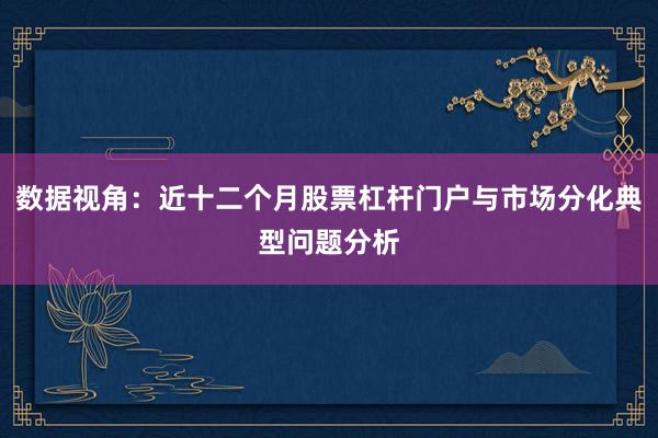 数据视角:近十二个月股票杠杆门户与市场分化典型问题分析
