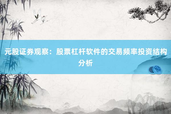 元股证券观察：股票杠杆软件的交易频率投资结构分析