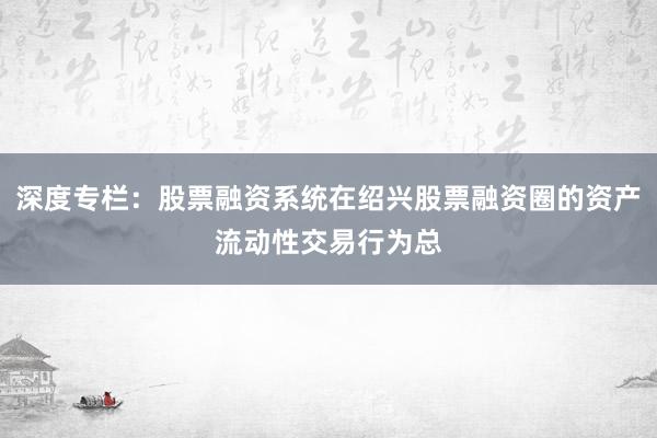 深度专栏：股票融资系统在绍兴股票融资圈的资产流动性交易行为总