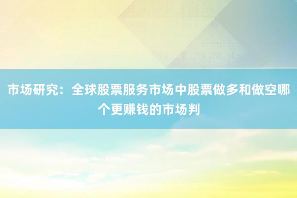 市场研究：全球股票服务市场中股票做多和做空哪个更赚钱的市场判