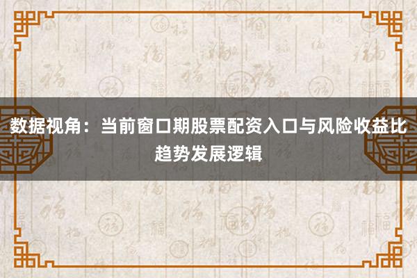 数据视角:当前窗口期股票配资入口与风险收益比趋势发展逻辑
