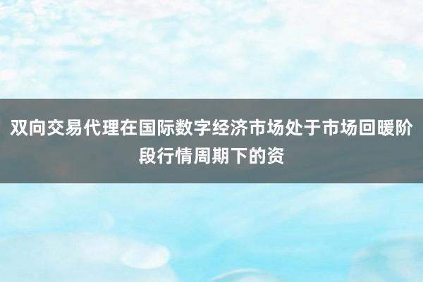 双向交易代理在国际数字经济市场处于市场回暖阶段行情周期下的资