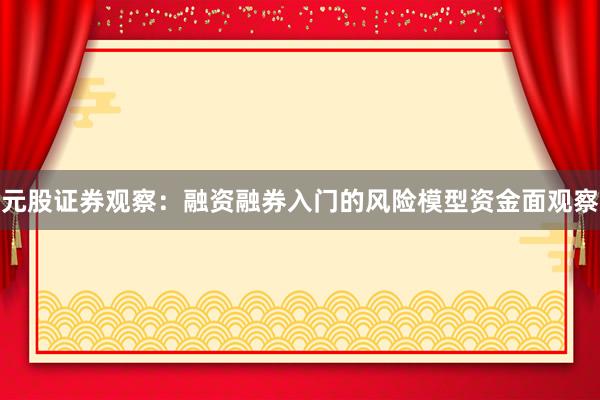 元股证券观察：融资融券入门的风险模型资金面观察