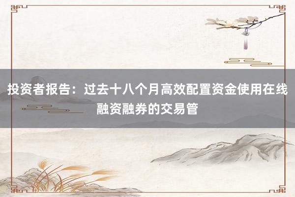 投资者报告：过去十八个月高效配置资金使用在线融资融券的交易管