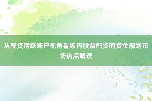 从配资活跃账户视角看场内股票配资的资金规划市场热点解读