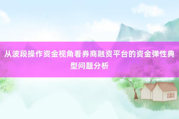 从波段操作资金视角看券商融资平台的资金弹性典型问题分析
