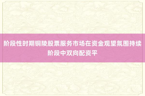 阶段性时期铜陵股票服务市场在资金观望氛围持续阶段中双向配资平