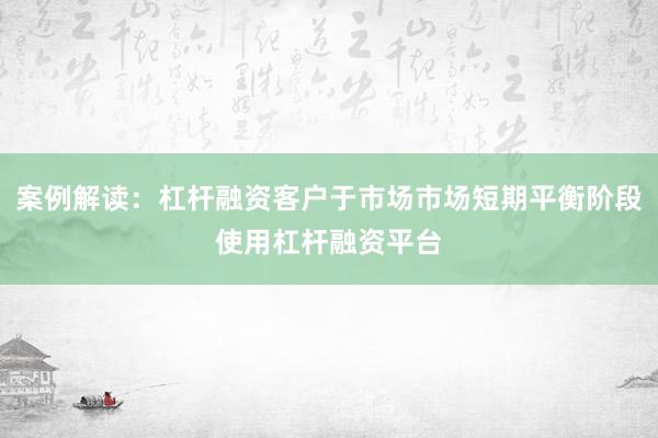 案例解读：杠杆融资客户于市场市场短期平衡阶段使用杠杆融资平台