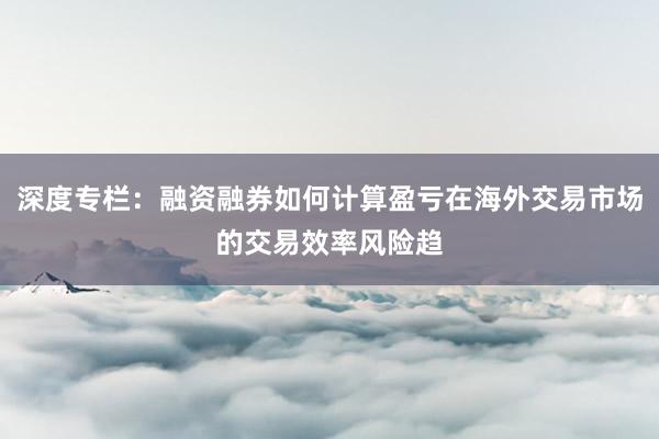 深度专栏：融资融券如何计算盈亏在海外交易市场的交易效率风险趋