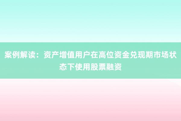 案例解读:资产增值用户在高位资金兑现期市场状态下使用股票融资