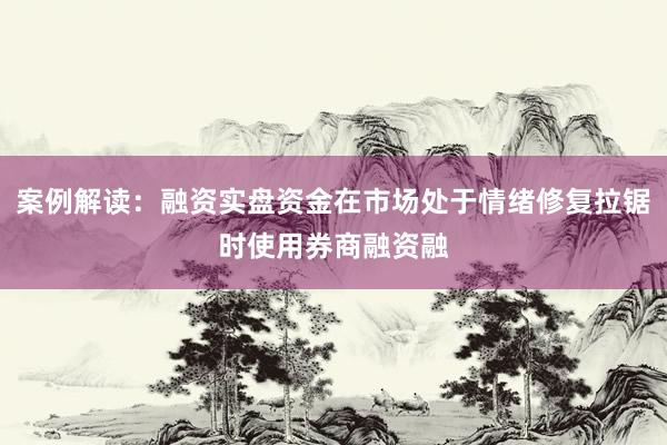 案例解读:融资实盘资金在市场处于情绪修复拉锯时使用券商融资融