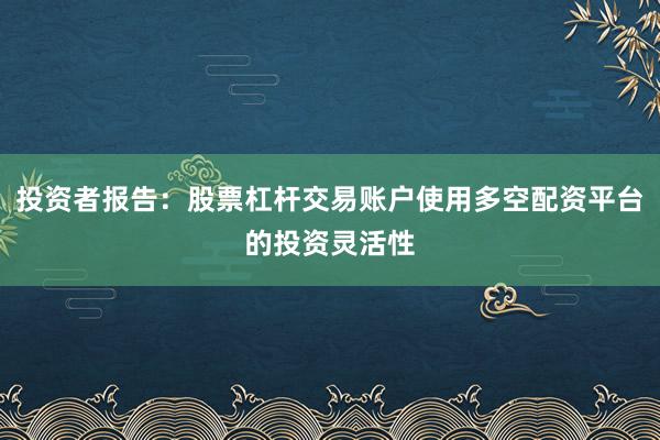 投资者报告：股票杠杆交易账户使用多空配资平台的投资灵活性