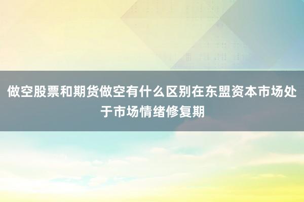 做空股票和期货做空有什么区别在东盟资本市场处于市场情绪修复期